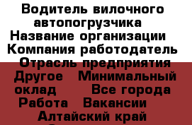 Водитель вилочного автопогрузчика › Название организации ­ Компания-работодатель › Отрасль предприятия ­ Другое › Минимальный оклад ­ 1 - Все города Работа » Вакансии   . Алтайский край,Славгород г.